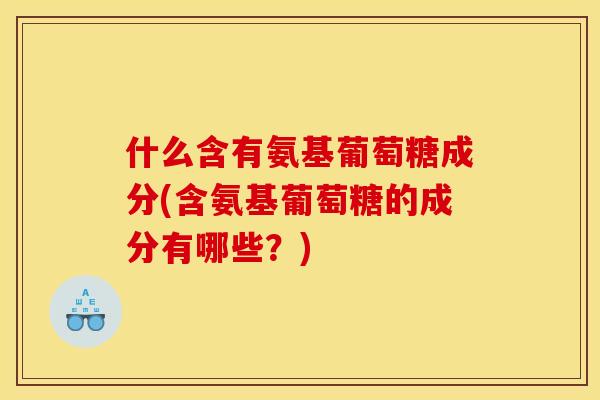 什么含有氨基葡萄糖成分(含氨基葡萄糖的成分有哪些？)