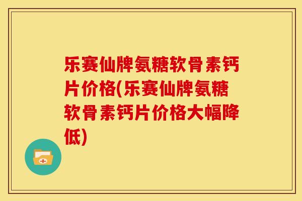 乐赛仙牌氨糖软骨素钙片价格(乐赛仙牌氨糖软骨素钙片价格大幅降低)