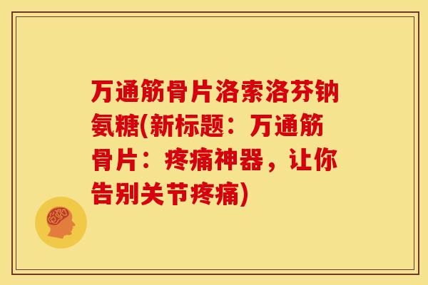 万通筋骨片洛索洛芬钠氨糖(新标题：万通筋骨片：疼痛神器，让你告别关节疼痛)