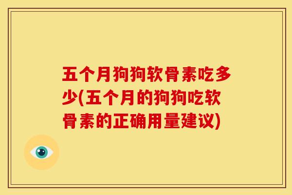 五个月狗狗软骨素吃多少(五个月的狗狗吃软骨素的正确用量建议)