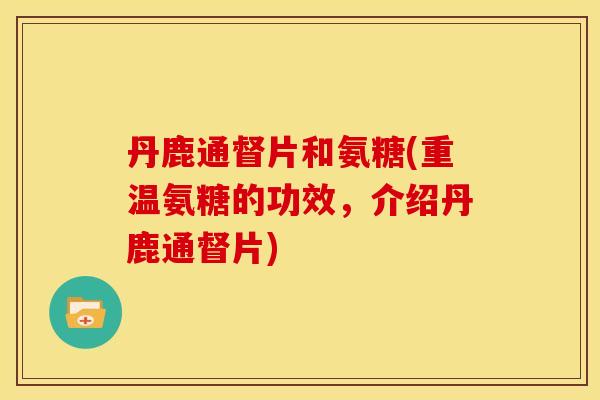 丹鹿通督片和氨糖(重温氨糖的功效，介绍丹鹿通督片)