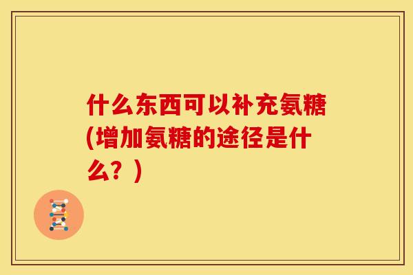 什么东西可以补充氨糖(增加氨糖的途径是什么？)
