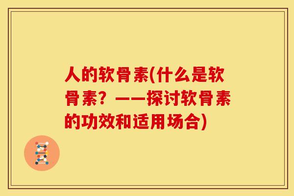人的软骨素(什么是软骨素？——探讨软骨素的功效和适用场合)
