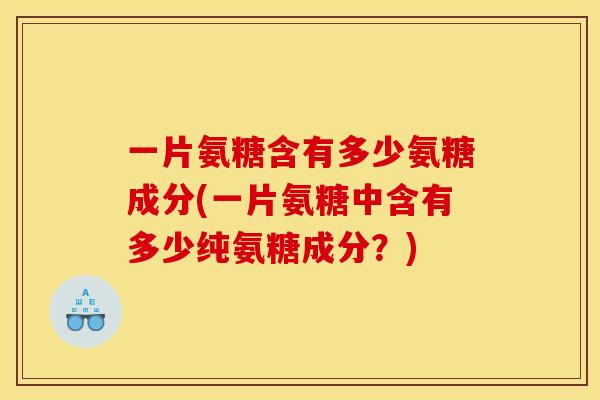一片氨糖含有多少氨糖成分(一片氨糖中含有多少纯氨糖成分？)