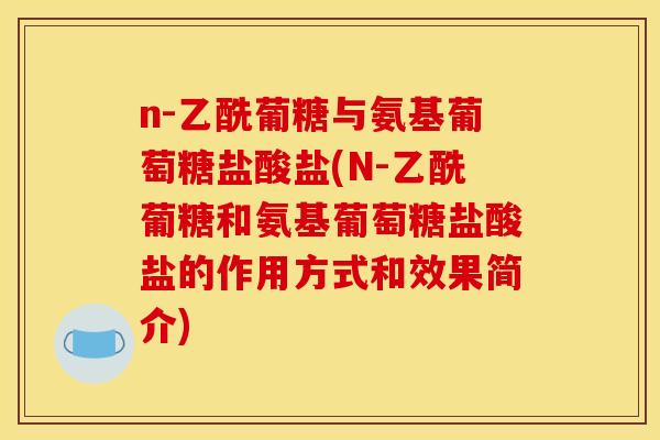 n-乙酰葡糖与氨基葡萄糖盐酸盐(N-乙酰葡糖和氨基葡萄糖盐酸盐的作用方式和效果简介)
