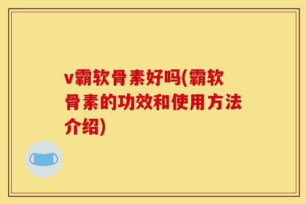 v霸软骨素好吗(霸软骨素的功效和使用方法介绍)