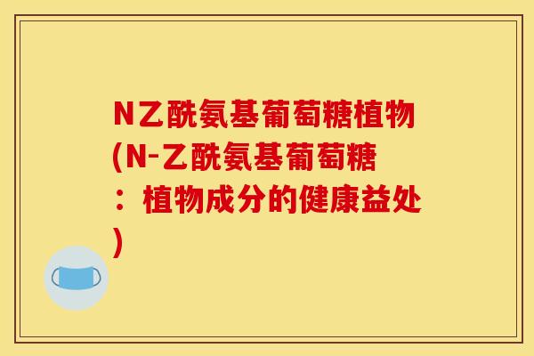 N乙酰氨基葡萄糖植物(N-乙酰氨基葡萄糖：植物成分的健康益处)