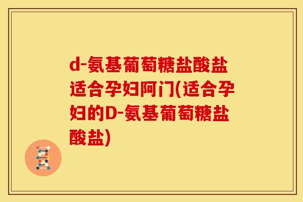 d-氨基葡萄糖盐酸盐适合孕妇阿门(适合孕妇的D-氨基葡萄糖盐酸盐)