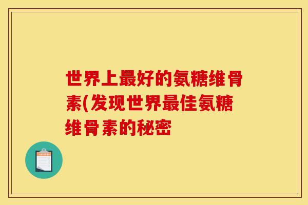 世界上最好的氨糖维骨素(发现世界最佳氨糖维骨素的秘密