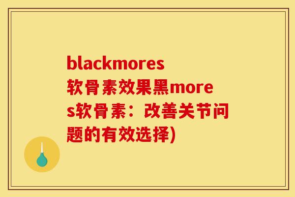 blackmores软骨素效果黑mores软骨素：改善关节问题的有效选择)
