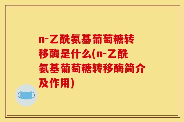 n-乙酰氨基葡萄糖转移酶是什么(n-乙酰氨基葡萄糖转移酶简介及作用)