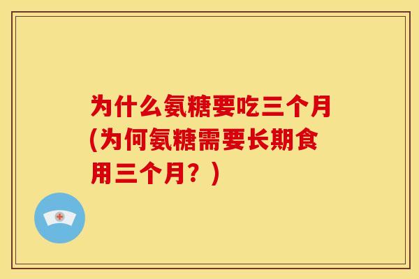 为什么氨糖要吃三个月(为何氨糖需要长期食用三个月？)