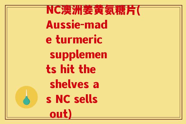 NC澳洲姜黄氨糖片(Aussie-made turmeric supplements hit the shelves as NC sells out)