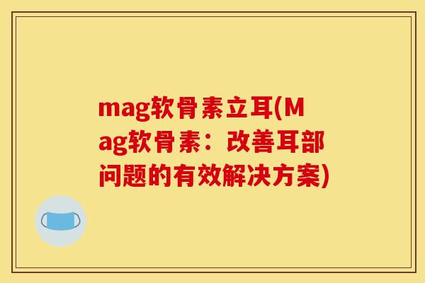 mag软骨素立耳(Mag软骨素：改善耳部问题的有效解决方案)