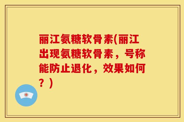 丽江氨糖软骨素(丽江出现氨糖软骨素，号称能防止退化，效果如何？)