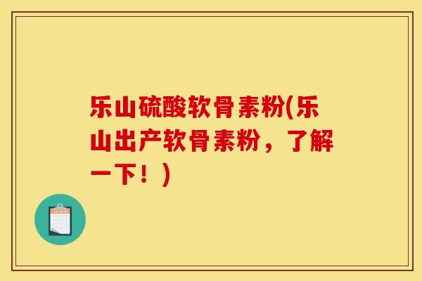 乐山硫酸软骨素粉(乐山出产软骨素粉，了解一下！)