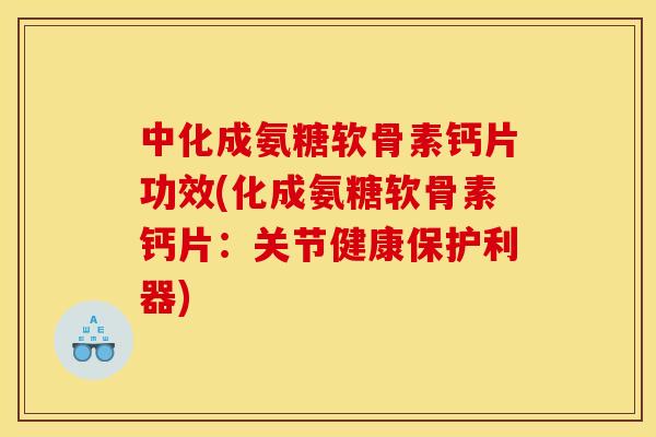 中化成氨糖软骨素钙片功效(化成氨糖软骨素钙片：关节健康保护利器)