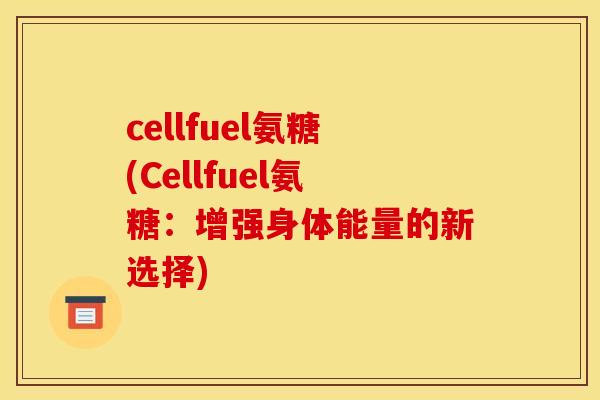 cellfuel氨糖(Cellfuel氨糖：增强身体能量的新选择)