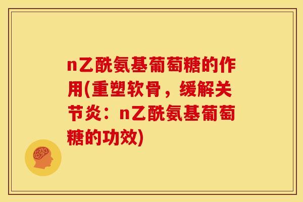 n乙酰氨基葡萄糖的作用(重塑软骨，缓解关节炎：n乙酰氨基葡萄糖的功效)