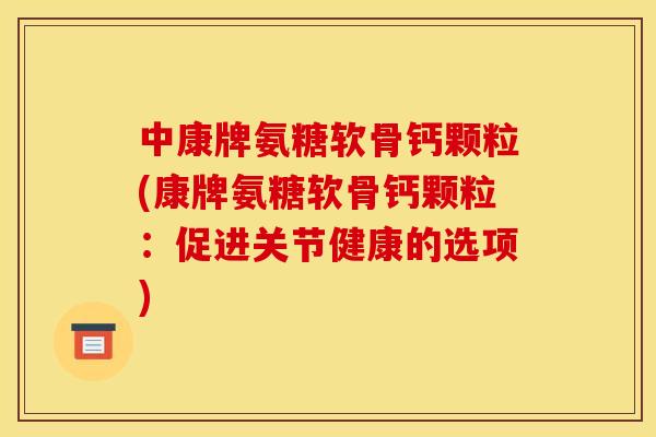 中康牌氨糖软骨钙颗粒(康牌氨糖软骨钙颗粒：促进关节健康的选项)
