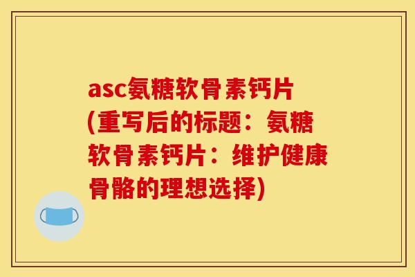 asc氨糖软骨素钙片(重写后的标题：氨糖软骨素钙片：维护健康骨骼的理想选择)
