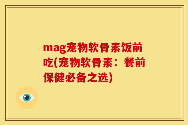 mag宠物软骨素饭前吃(宠物软骨素：餐前保健必备之选)