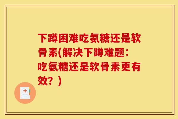 下蹲困难吃氨糖还是软骨素(解决下蹲难题：吃氨糖还是软骨素更有效？)