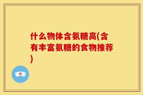 什么物体含氨糖高(含有丰富氨糖的食物推荐)