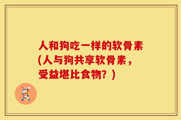 人和狗吃一样的软骨素(人与狗共享软骨素，受益堪比食物？)