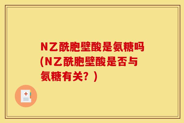 N乙酰胞壁酸是氨糖吗(N乙酰胞壁酸是否与氨糖有关？)
