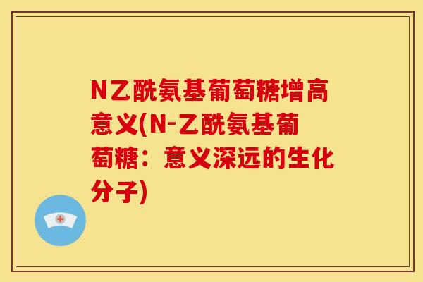 N乙酰氨基葡萄糖增高意义(N-乙酰氨基葡萄糖：意义深远的生化分子)
