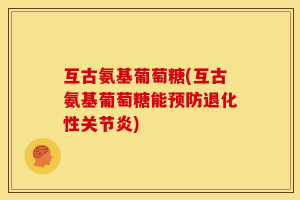 互古氨基葡萄糖(互古氨基葡萄糖能预防退化性关节炎)