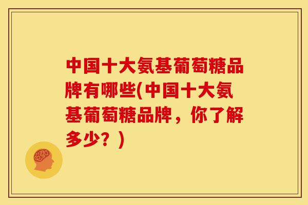中国十大氨基葡萄糖品牌有哪些(中国十大氨基葡萄糖品牌，你了解多少？)