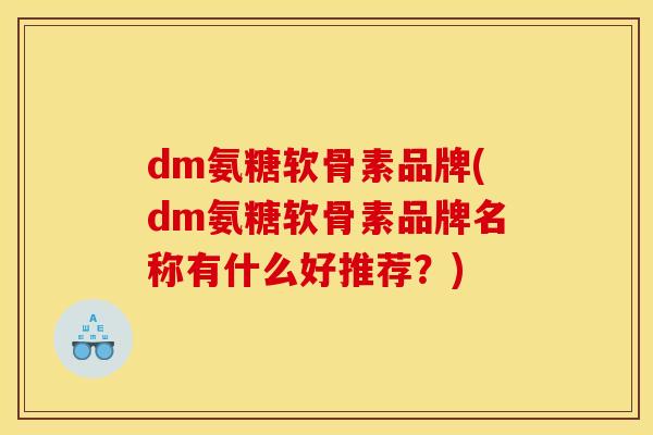 dm氨糖软骨素品牌(dm氨糖软骨素品牌名称有什么好推荐？)