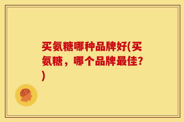 买氨糖哪种品牌好(买氨糖，哪个品牌最佳？)