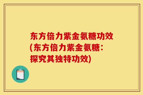 东方倍力紫金氨糖功效(东方倍力紫金氨糖：探究其独特功效)