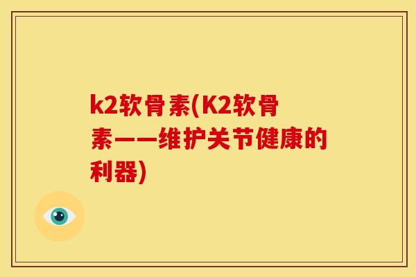 k2软骨素(K2软骨素——维护关节健康的利器)