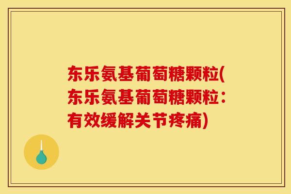 东乐氨基葡萄糖颗粒(东乐氨基葡萄糖颗粒：有效缓解关节疼痛)
