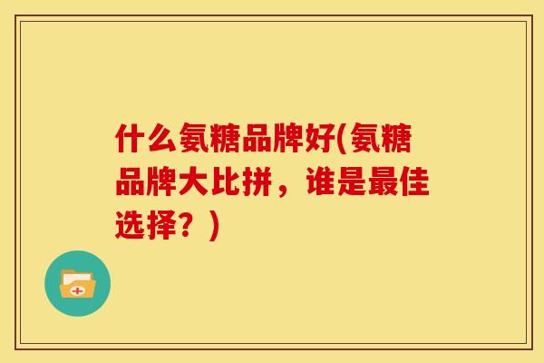 什么氨糖品牌好(氨糖品牌大比拼，谁是最佳选择？)
