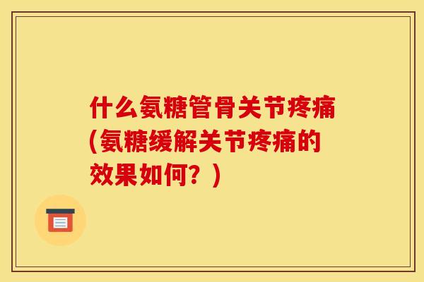 什么氨糖管骨关节疼痛(氨糖缓解关节疼痛的效果如何？)