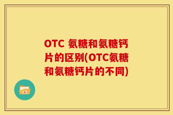 OTC 氨糖和氨糖钙片的区别(OTC氨糖和氨糖钙片的不同)