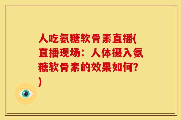 人吃氨糖软骨素直播(直播现场：人体摄入氨糖软骨素的效果如何？)