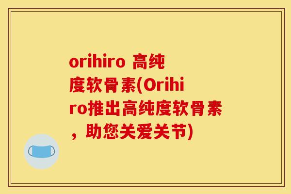 orihiro 高纯度软骨素(Orihiro推出高纯度软骨素，助您关爱关节)