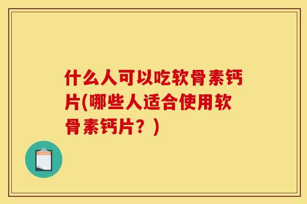 什么人可以吃软骨素钙片(哪些人适合使用软骨素钙片？)