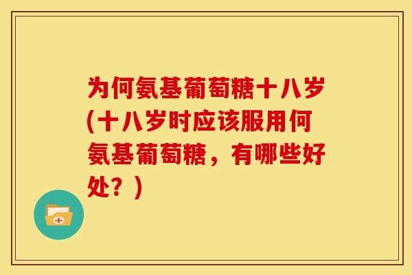 为何氨基葡萄糖十八岁(十八岁时应该服用何氨基葡萄糖，有哪些好处？)