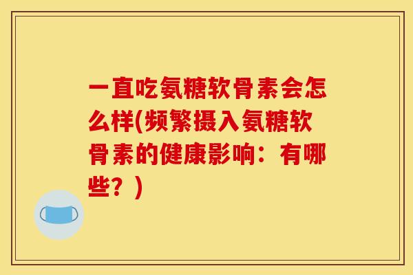 一直吃氨糖软骨素会怎么样(频繁摄入氨糖软骨素的健康影响：有哪些？)