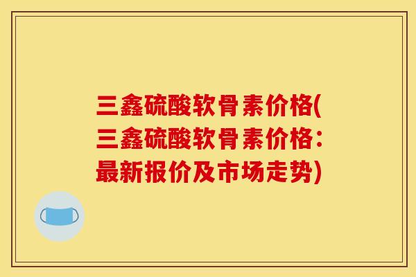 三鑫硫酸软骨素价格(三鑫硫酸软骨素价格：最新报价及市场走势)