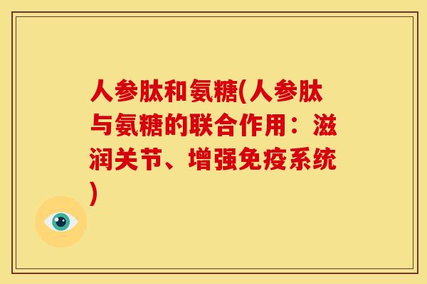 人参肽和氨糖(人参肽与氨糖的联合作用：滋润关节、增强免疫系统)