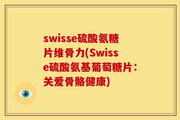 swisse硫酸氨糖片维骨力(Swisse硫酸氨基葡萄糖片：关爱骨骼健康)
