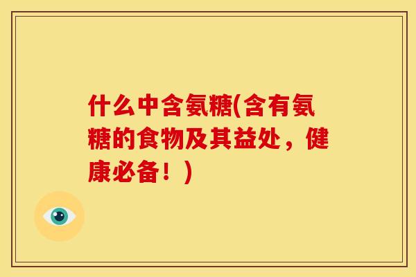 什么中含氨糖(含有氨糖的食物及其益处，健康必备！)